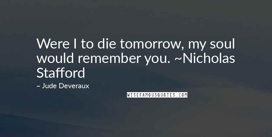 Jude Deveraux Quotes: Were I to die tomorrow, my soul would remember you. ~Nicholas Stafford