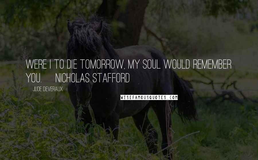 Jude Deveraux Quotes: Were I to die tomorrow, my soul would remember you. ~Nicholas Stafford