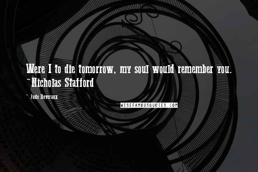 Jude Deveraux Quotes: Were I to die tomorrow, my soul would remember you. ~Nicholas Stafford