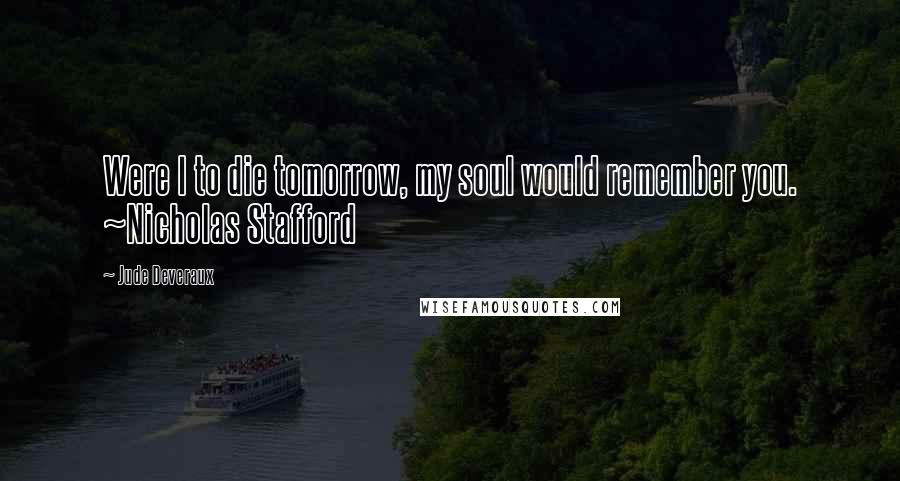 Jude Deveraux Quotes: Were I to die tomorrow, my soul would remember you. ~Nicholas Stafford