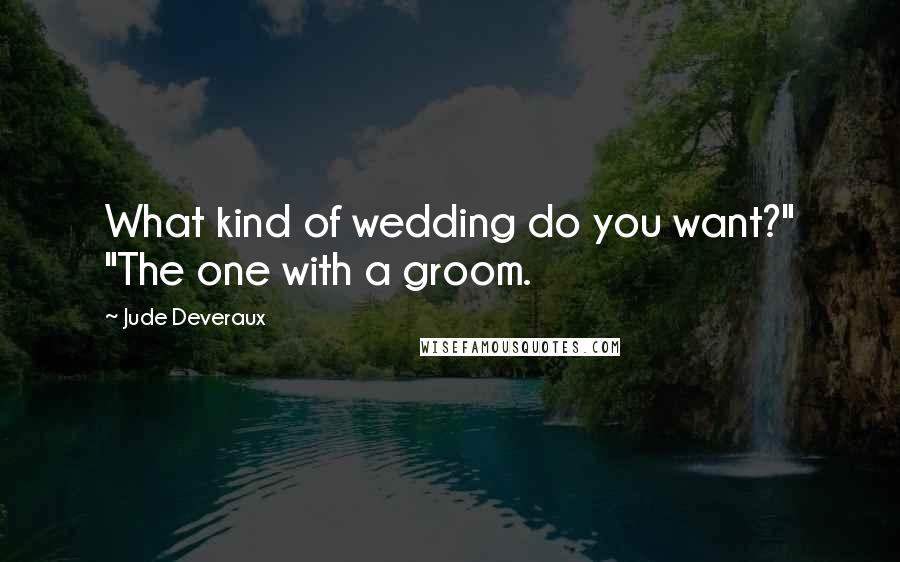 Jude Deveraux Quotes: What kind of wedding do you want?" "The one with a groom.