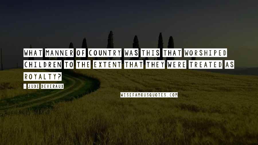 Jude Deveraux Quotes: What manner of country was this that worshiped children to the extent that they were treated as royalty?