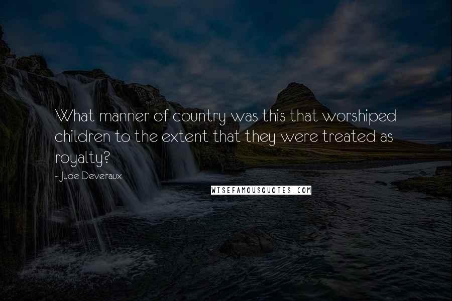 Jude Deveraux Quotes: What manner of country was this that worshiped children to the extent that they were treated as royalty?