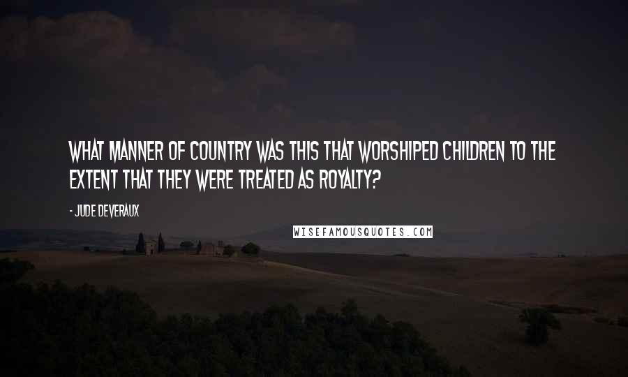 Jude Deveraux Quotes: What manner of country was this that worshiped children to the extent that they were treated as royalty?