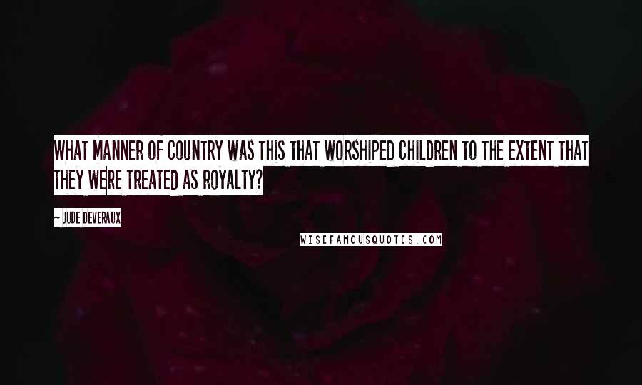 Jude Deveraux Quotes: What manner of country was this that worshiped children to the extent that they were treated as royalty?