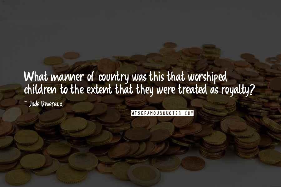 Jude Deveraux Quotes: What manner of country was this that worshiped children to the extent that they were treated as royalty?