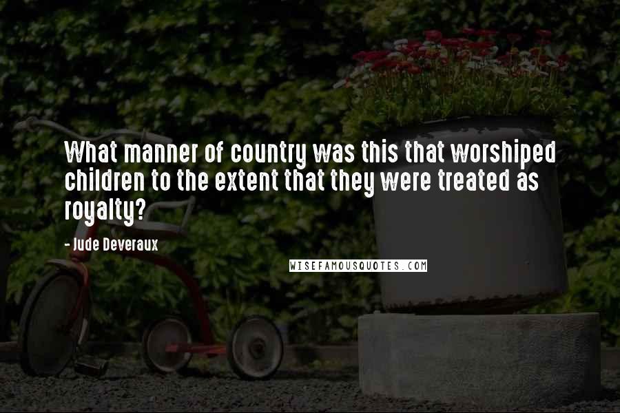 Jude Deveraux Quotes: What manner of country was this that worshiped children to the extent that they were treated as royalty?