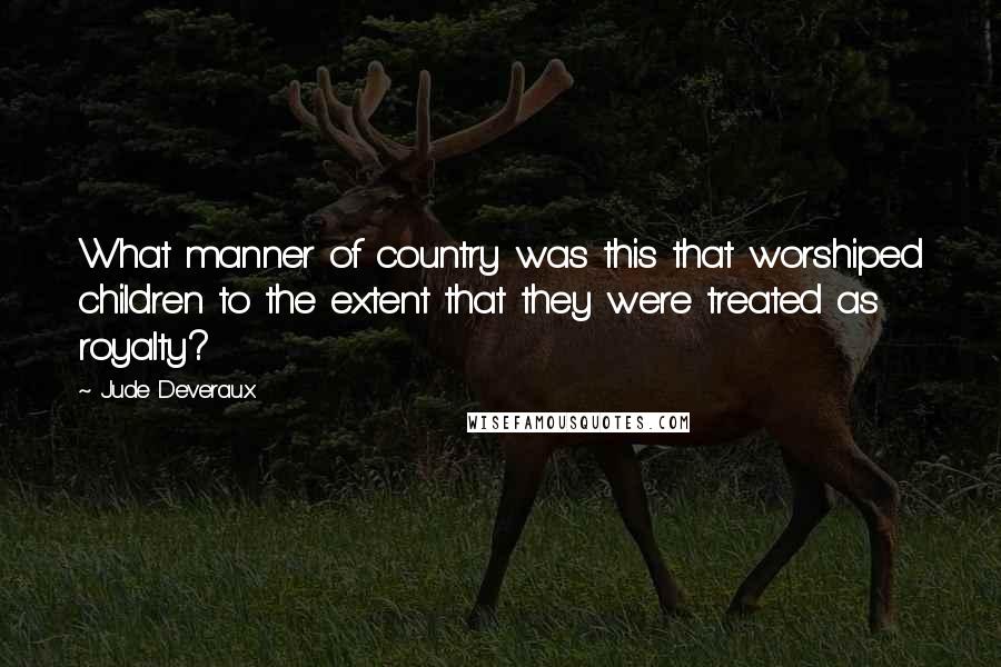 Jude Deveraux Quotes: What manner of country was this that worshiped children to the extent that they were treated as royalty?