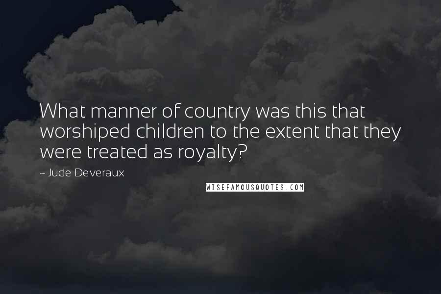 Jude Deveraux Quotes: What manner of country was this that worshiped children to the extent that they were treated as royalty?