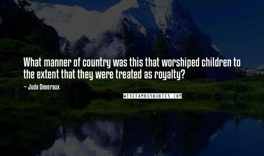 Jude Deveraux Quotes: What manner of country was this that worshiped children to the extent that they were treated as royalty?