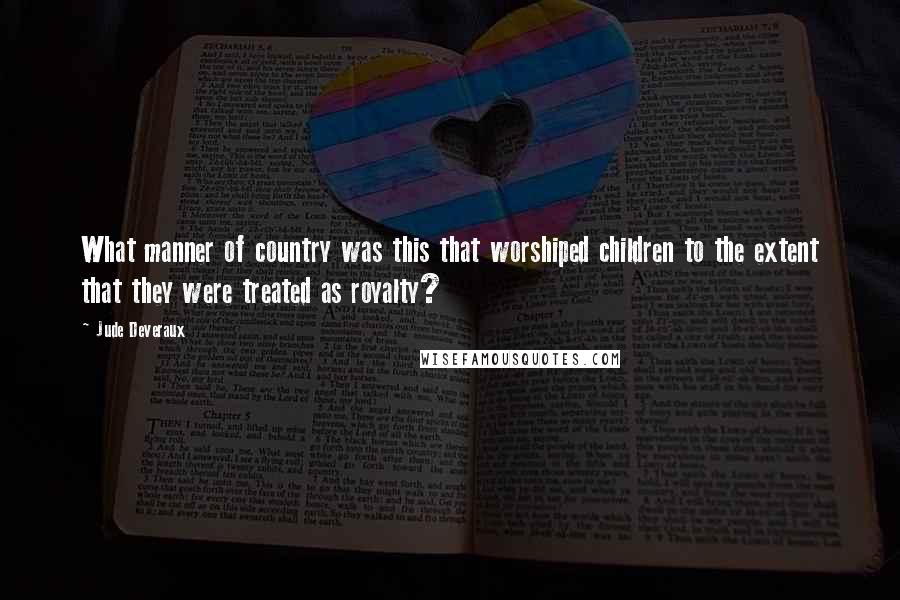 Jude Deveraux Quotes: What manner of country was this that worshiped children to the extent that they were treated as royalty?