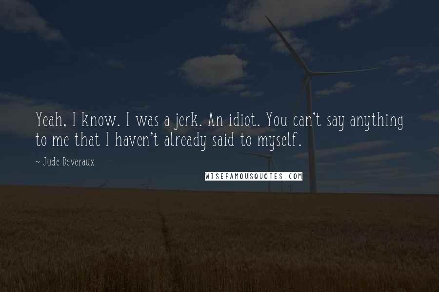 Jude Deveraux Quotes: Yeah, I know. I was a jerk. An idiot. You can't say anything to me that I haven't already said to myself.