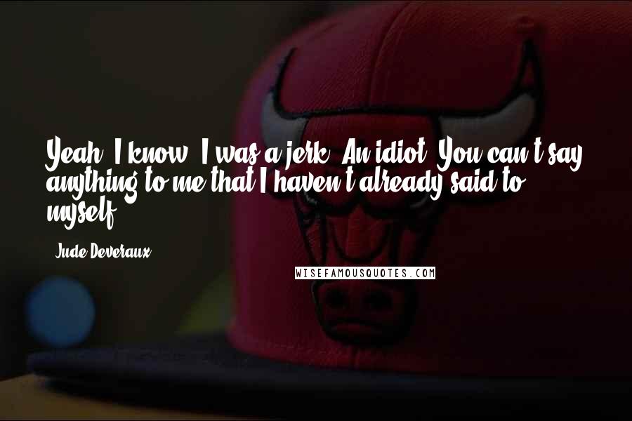 Jude Deveraux Quotes: Yeah, I know. I was a jerk. An idiot. You can't say anything to me that I haven't already said to myself.