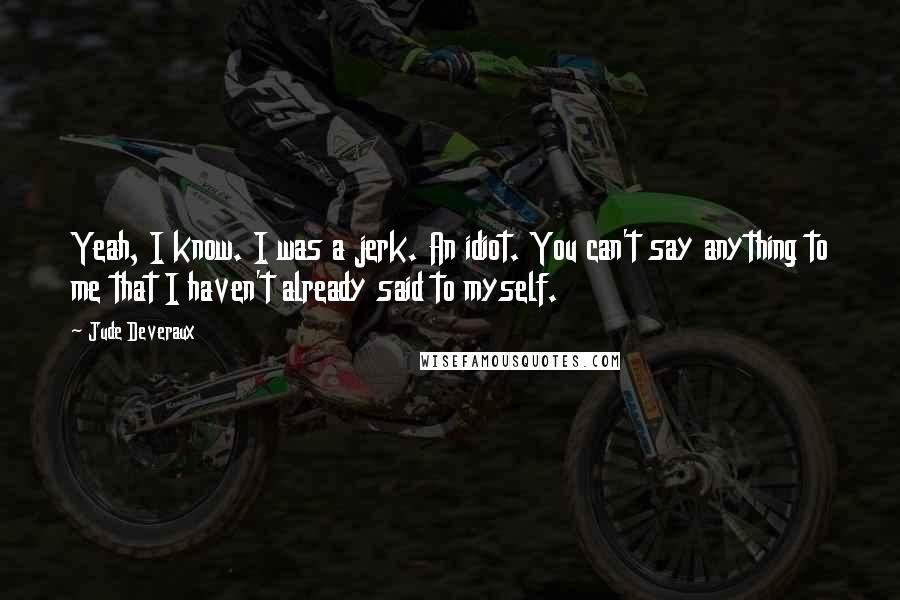 Jude Deveraux Quotes: Yeah, I know. I was a jerk. An idiot. You can't say anything to me that I haven't already said to myself.