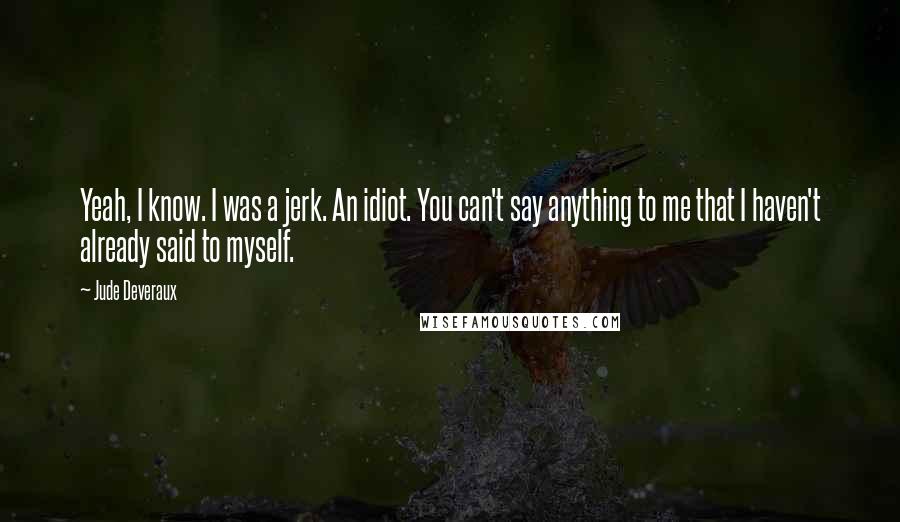 Jude Deveraux Quotes: Yeah, I know. I was a jerk. An idiot. You can't say anything to me that I haven't already said to myself.