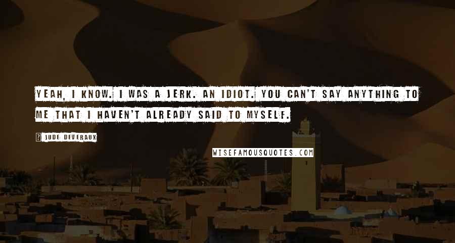 Jude Deveraux Quotes: Yeah, I know. I was a jerk. An idiot. You can't say anything to me that I haven't already said to myself.
