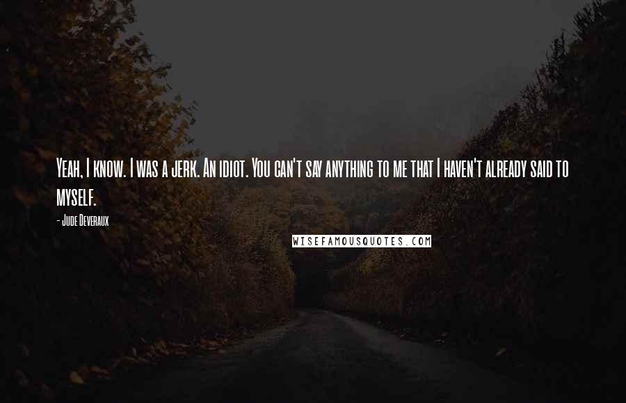 Jude Deveraux Quotes: Yeah, I know. I was a jerk. An idiot. You can't say anything to me that I haven't already said to myself.