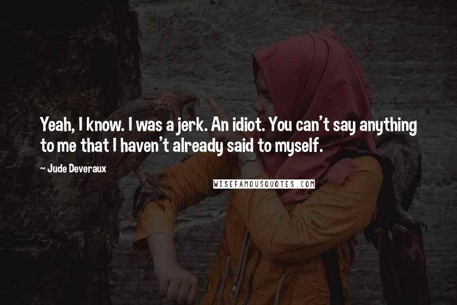 Jude Deveraux Quotes: Yeah, I know. I was a jerk. An idiot. You can't say anything to me that I haven't already said to myself.