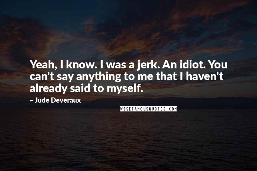 Jude Deveraux Quotes: Yeah, I know. I was a jerk. An idiot. You can't say anything to me that I haven't already said to myself.