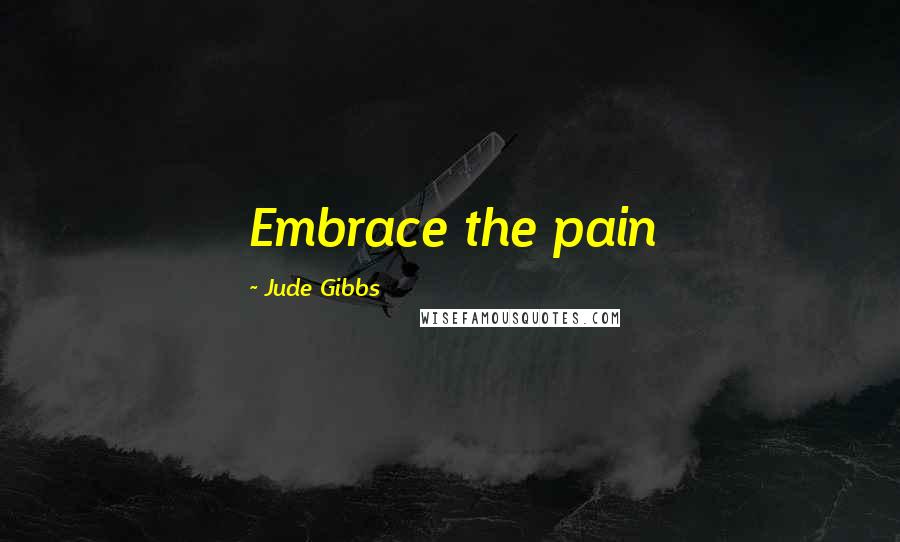 Jude Gibbs Quotes: Embrace the pain