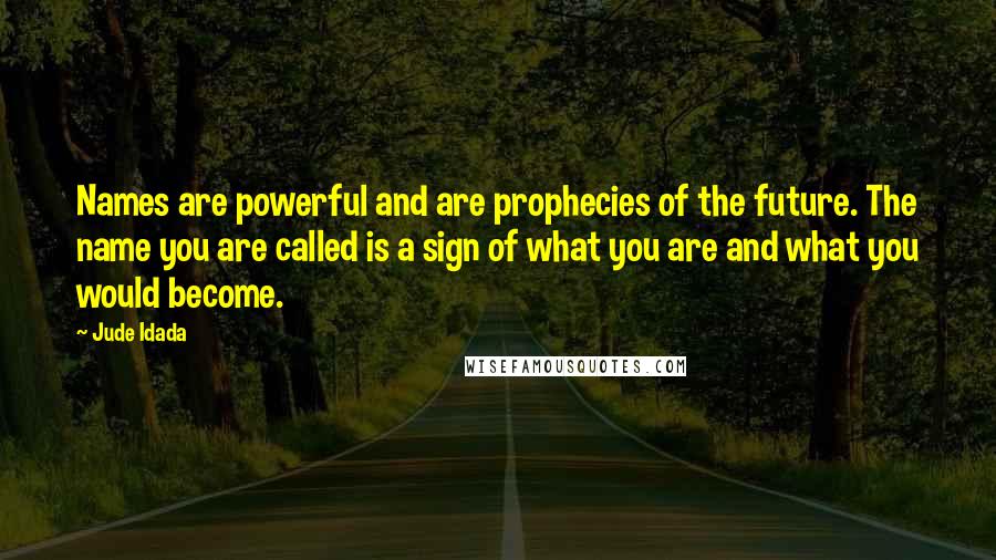 Jude Idada Quotes: Names are powerful and are prophecies of the future. The name you are called is a sign of what you are and what you would become.