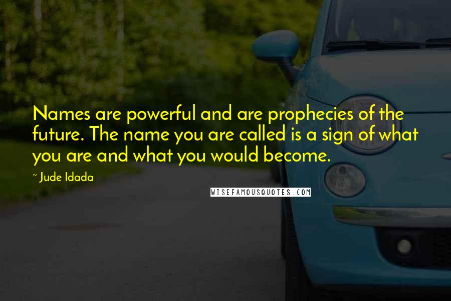 Jude Idada Quotes: Names are powerful and are prophecies of the future. The name you are called is a sign of what you are and what you would become.