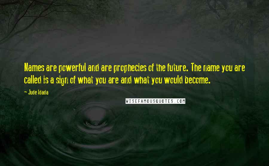 Jude Idada Quotes: Names are powerful and are prophecies of the future. The name you are called is a sign of what you are and what you would become.