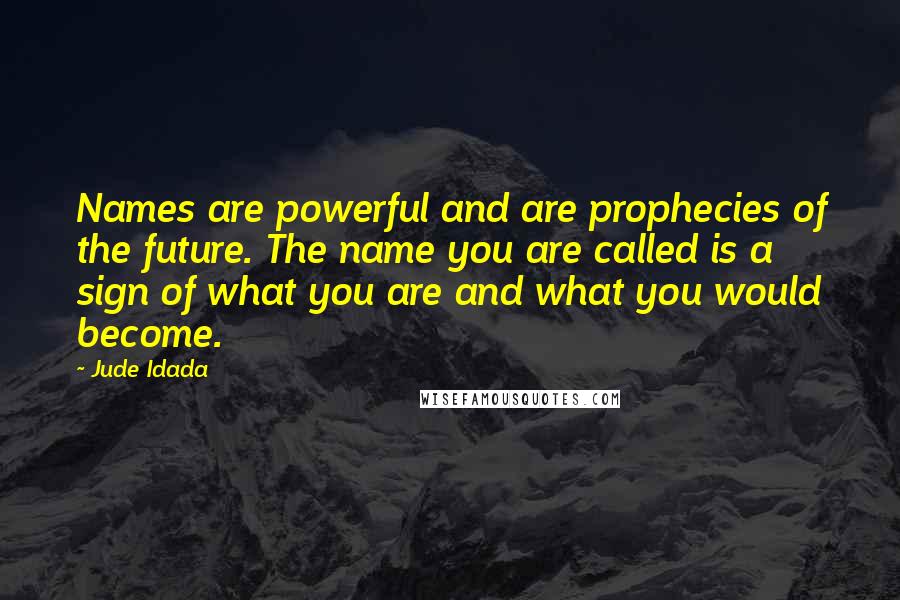 Jude Idada Quotes: Names are powerful and are prophecies of the future. The name you are called is a sign of what you are and what you would become.