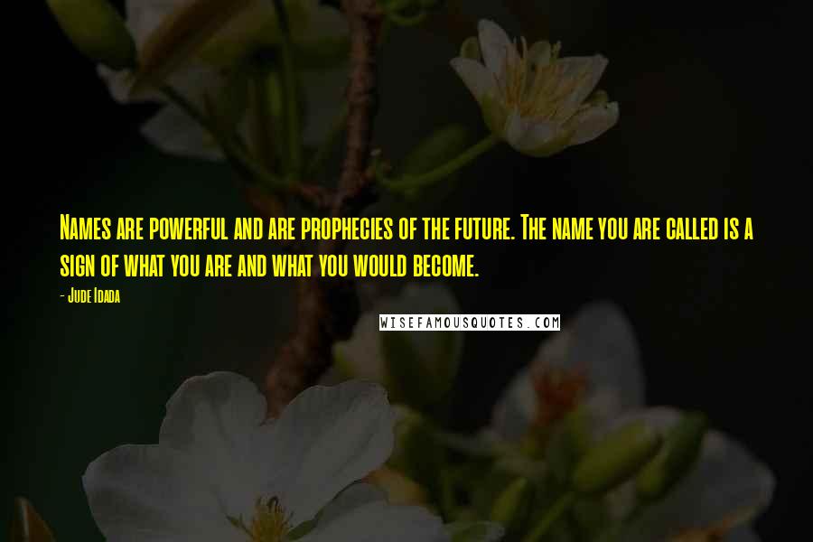 Jude Idada Quotes: Names are powerful and are prophecies of the future. The name you are called is a sign of what you are and what you would become.