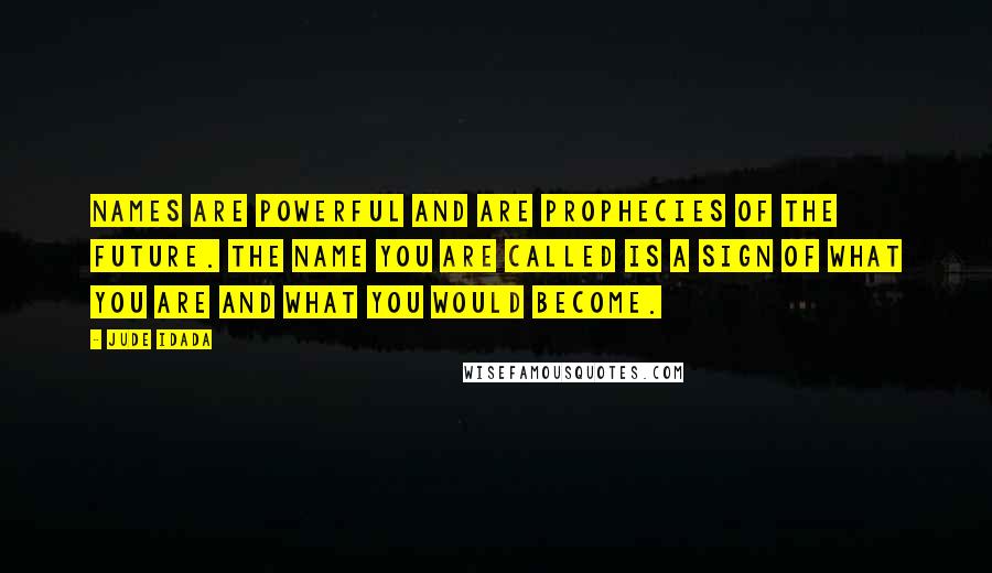 Jude Idada Quotes: Names are powerful and are prophecies of the future. The name you are called is a sign of what you are and what you would become.