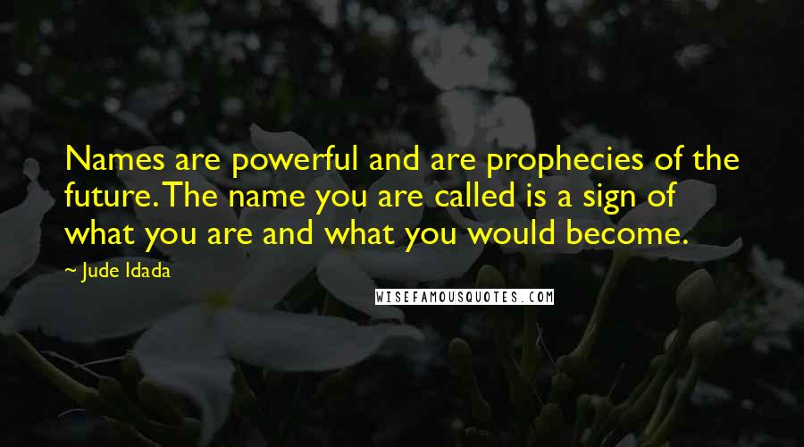 Jude Idada Quotes: Names are powerful and are prophecies of the future. The name you are called is a sign of what you are and what you would become.