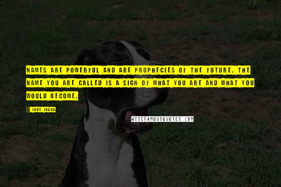 Jude Idada Quotes: Names are powerful and are prophecies of the future. The name you are called is a sign of what you are and what you would become.