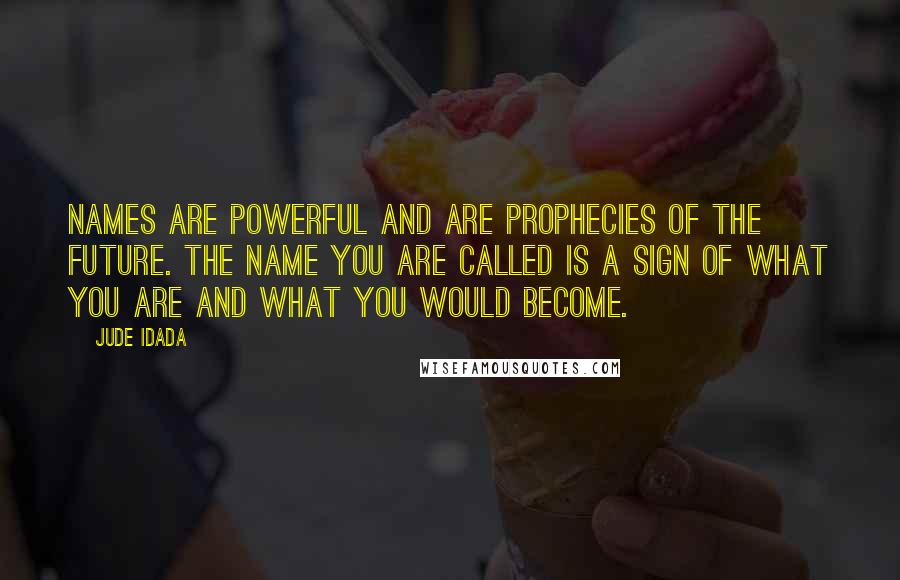 Jude Idada Quotes: Names are powerful and are prophecies of the future. The name you are called is a sign of what you are and what you would become.