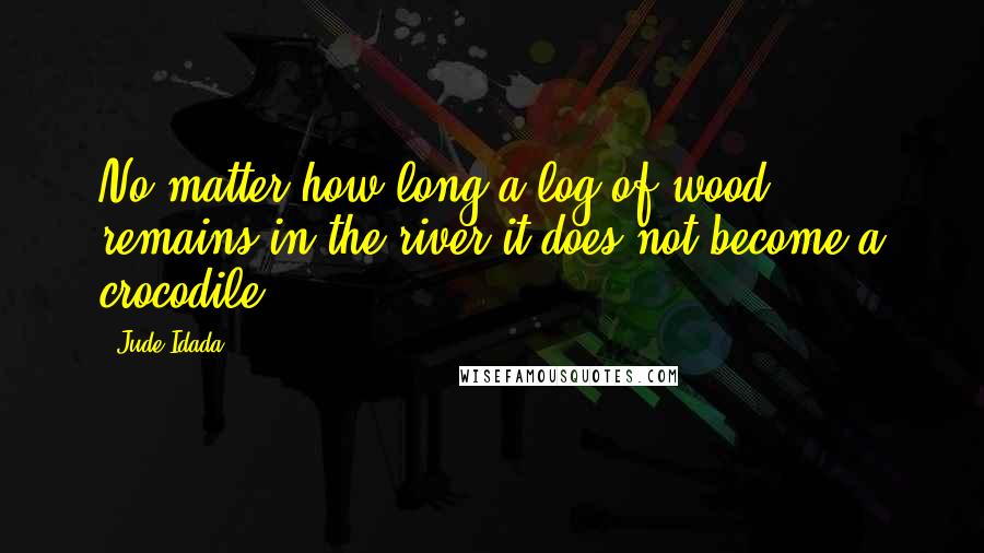 Jude Idada Quotes: No matter how long a log of wood remains in the river it does not become a crocodile