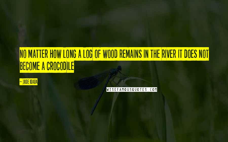 Jude Idada Quotes: No matter how long a log of wood remains in the river it does not become a crocodile