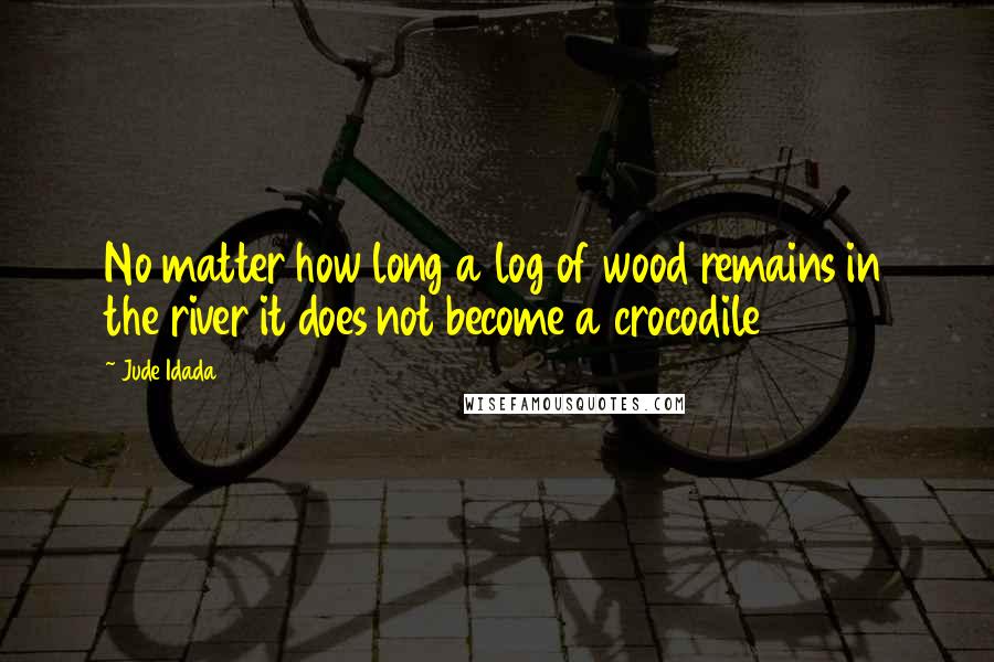 Jude Idada Quotes: No matter how long a log of wood remains in the river it does not become a crocodile