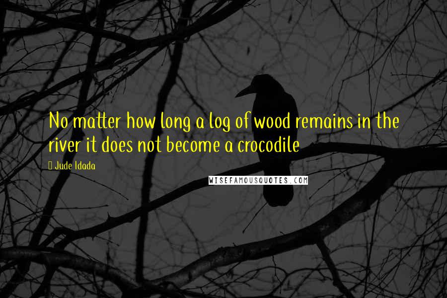 Jude Idada Quotes: No matter how long a log of wood remains in the river it does not become a crocodile