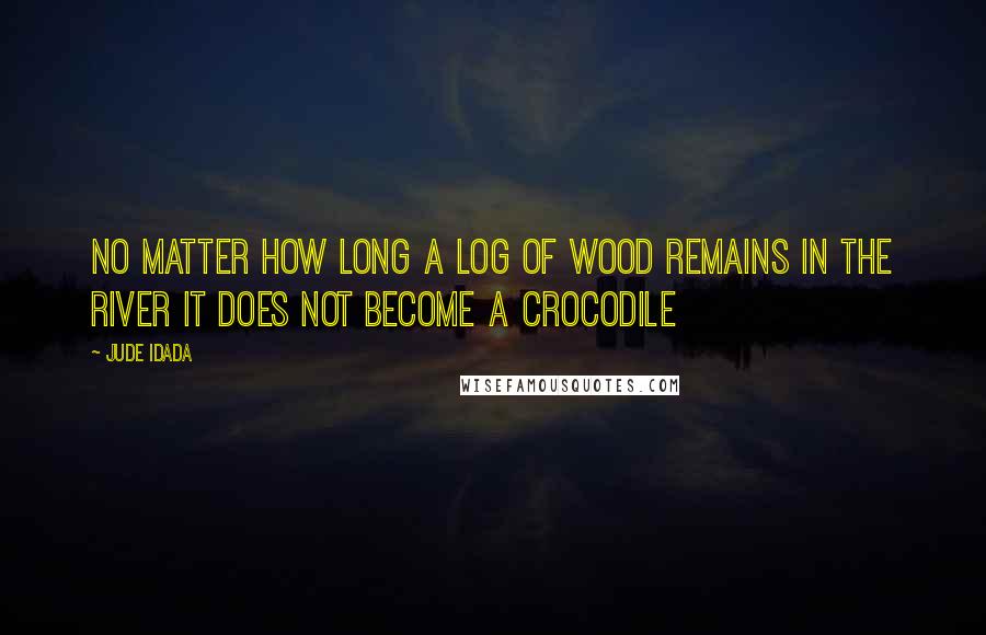 Jude Idada Quotes: No matter how long a log of wood remains in the river it does not become a crocodile