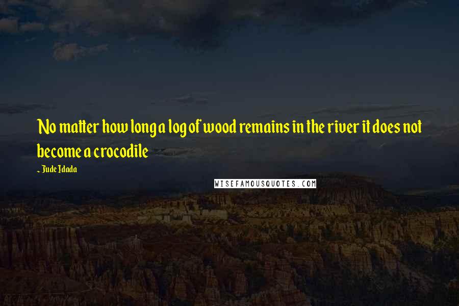 Jude Idada Quotes: No matter how long a log of wood remains in the river it does not become a crocodile