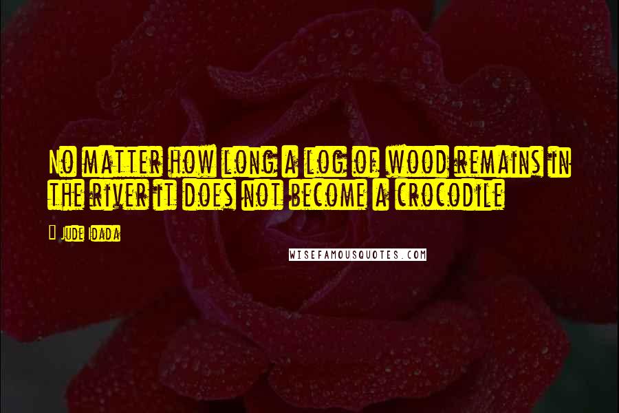 Jude Idada Quotes: No matter how long a log of wood remains in the river it does not become a crocodile