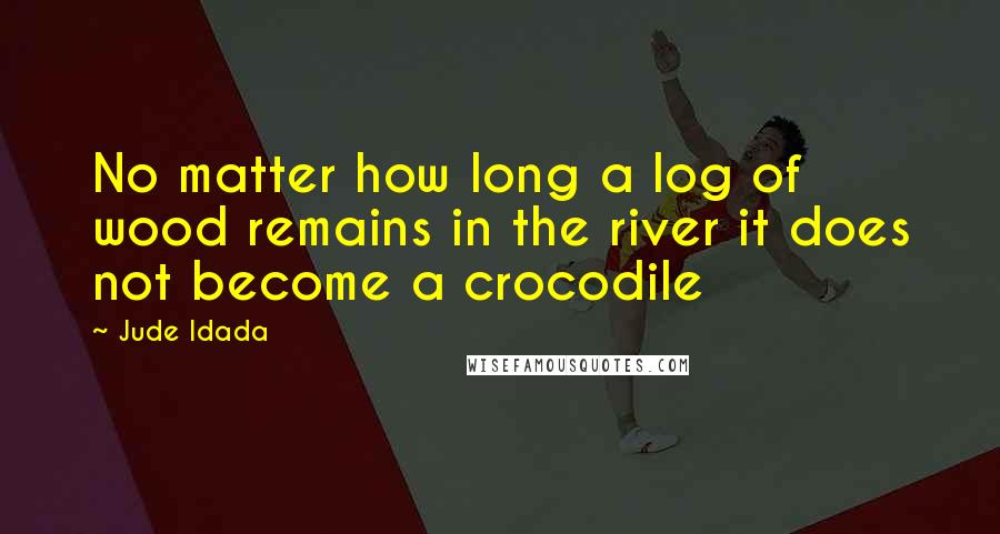 Jude Idada Quotes: No matter how long a log of wood remains in the river it does not become a crocodile