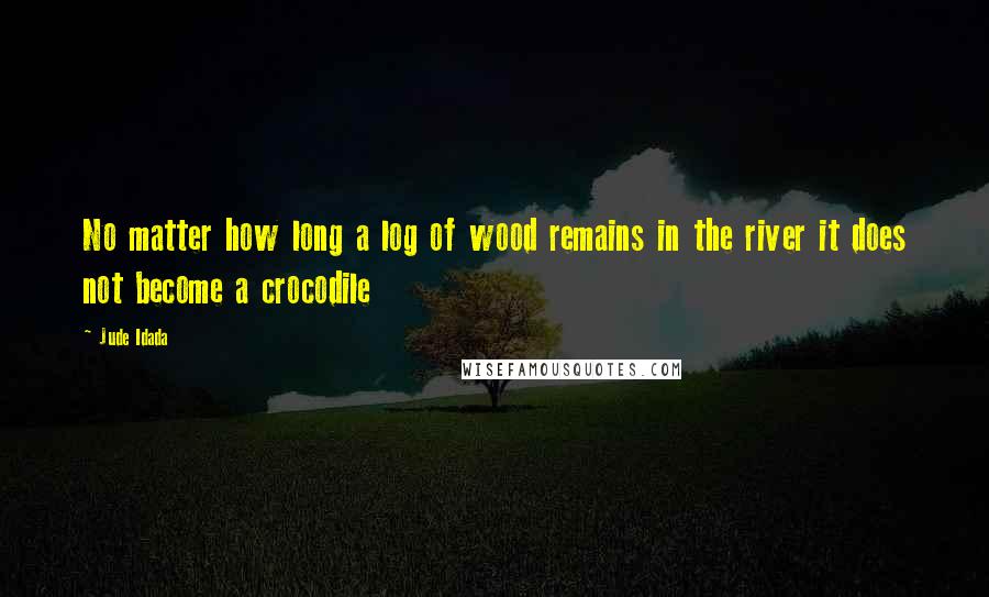 Jude Idada Quotes: No matter how long a log of wood remains in the river it does not become a crocodile