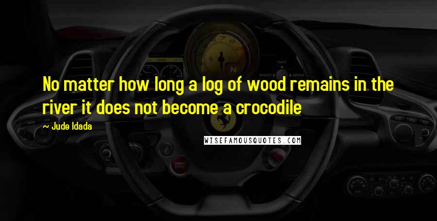 Jude Idada Quotes: No matter how long a log of wood remains in the river it does not become a crocodile