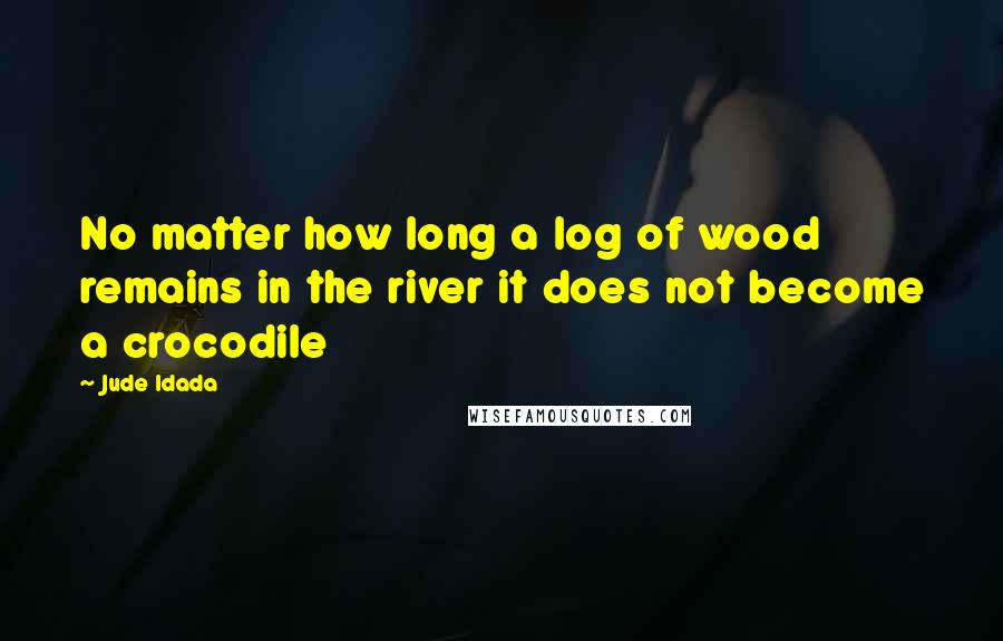 Jude Idada Quotes: No matter how long a log of wood remains in the river it does not become a crocodile