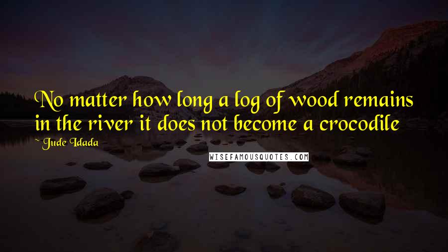 Jude Idada Quotes: No matter how long a log of wood remains in the river it does not become a crocodile