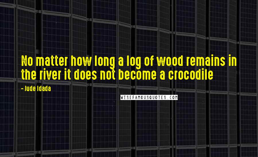 Jude Idada Quotes: No matter how long a log of wood remains in the river it does not become a crocodile