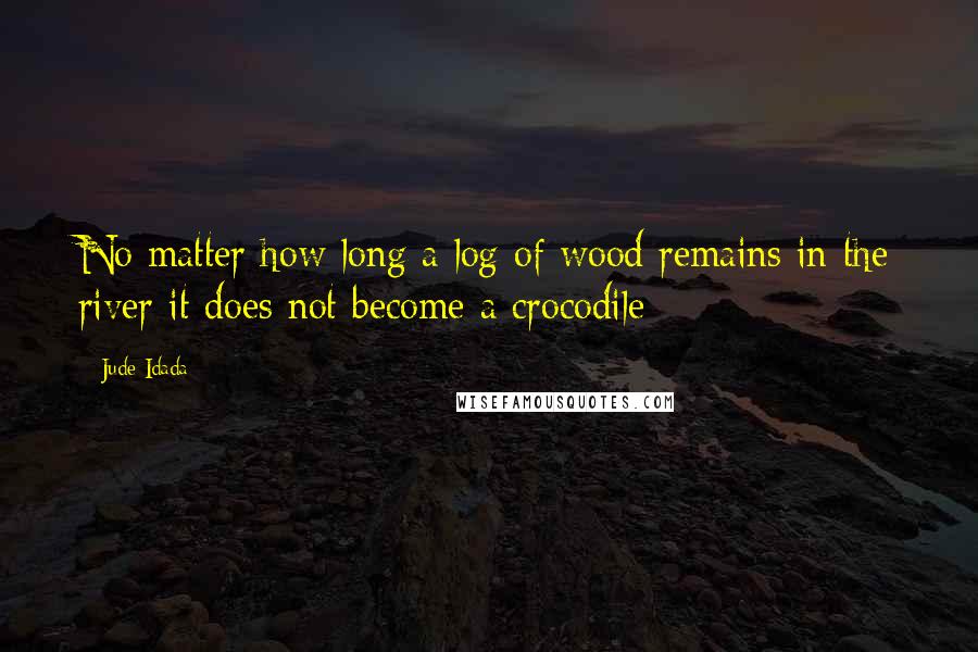 Jude Idada Quotes: No matter how long a log of wood remains in the river it does not become a crocodile