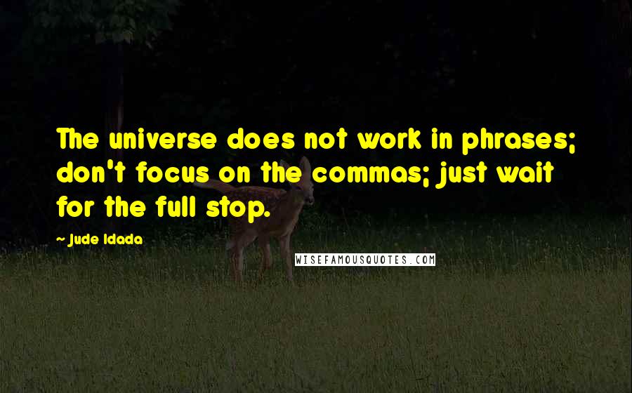 Jude Idada Quotes: The universe does not work in phrases; don't focus on the commas; just wait for the full stop.