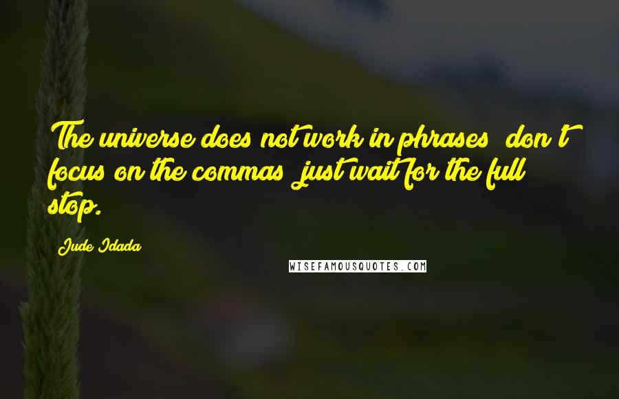 Jude Idada Quotes: The universe does not work in phrases; don't focus on the commas; just wait for the full stop.