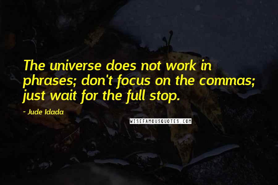 Jude Idada Quotes: The universe does not work in phrases; don't focus on the commas; just wait for the full stop.